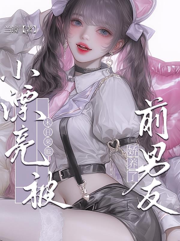 末日來(lái)臨，小漂亮被前男友嬌養(yǎng)了